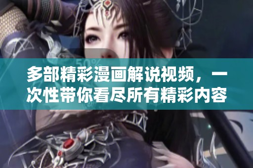 多部精彩漫画解说视频，一次性带你看尽所有精彩内容