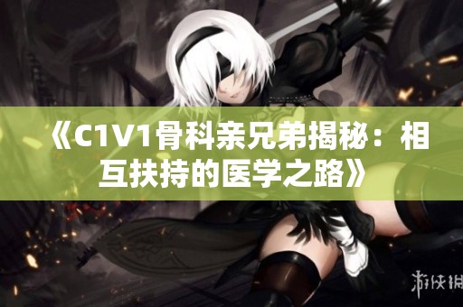 《C1V1骨科亲兄弟揭秘：相互扶持的医学之路》