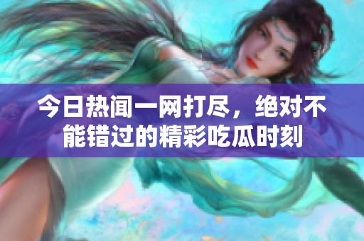 今日热闻一网打尽，绝对不能错过的精彩吃瓜时刻