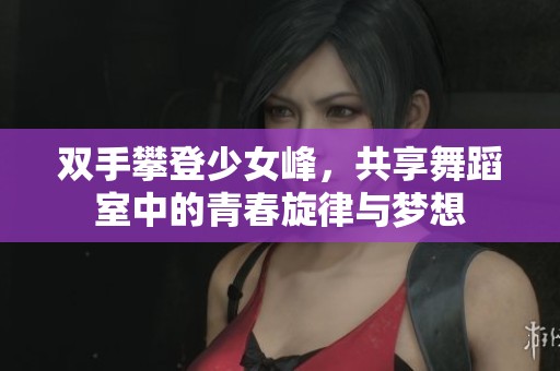 双手攀登少女峰，共享舞蹈室中的青春旋律与梦想