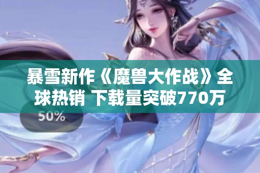 暴雪新作《魔兽大作战》全球热销 下载量突破770万
