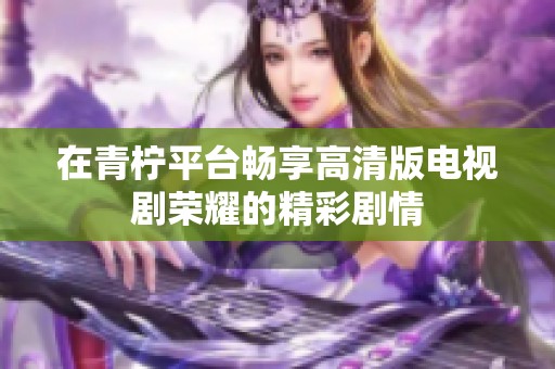 在青柠平台畅享高清版电视剧荣耀的精彩剧情