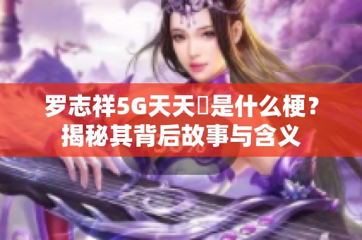 罗志祥5G天天奭是什么梗？揭秘其背后故事与含义