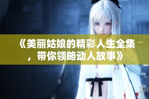 《美丽姑娘的精彩人生全集，带你领略动人故事》