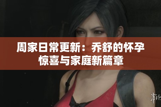 周家日常更新：乔舒的怀孕惊喜与家庭新篇章