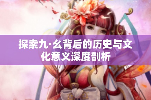 探索九·幺背后的历史与文化意义深度剖析