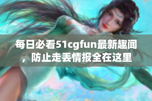 每日必看51cgfun最新趣闻，防止走丢情报全在这里