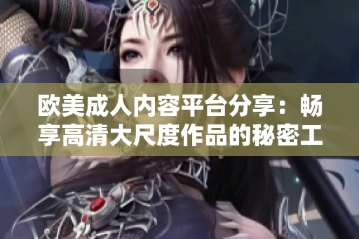 欧美成人内容平台分享：畅享高清大尺度作品的秘密工具
