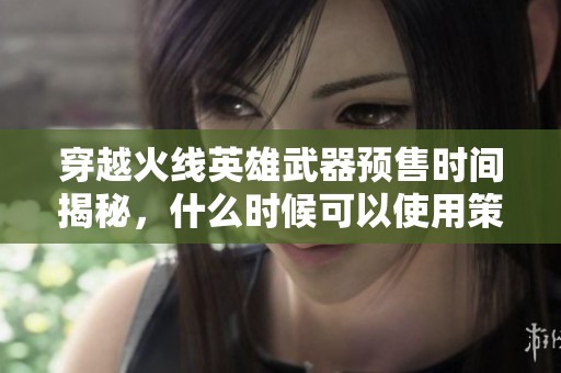穿越火线英雄武器预售时间揭秘，什么时候可以使用策略分享