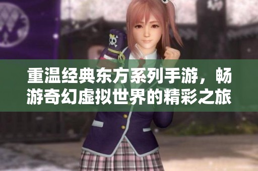 重温经典东方系列手游，畅游奇幻虚拟世界的精彩之旅