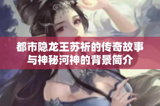 都市隐龙王苏祈的传奇故事与神秘河神的背景简介