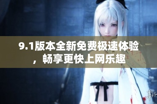 9.1版本全新免费极速体验，畅享更快上网乐趣
