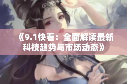 《9.1快看：全面解读最新科技趋势与市场动态》
