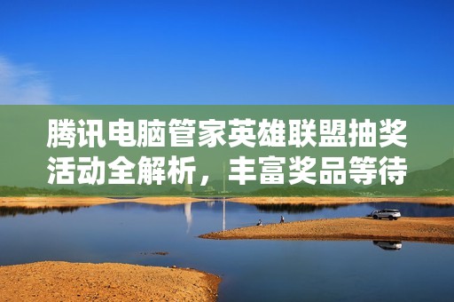 腾讯电脑管家英雄联盟抽奖活动全解析，丰富奖品等待你来领取！