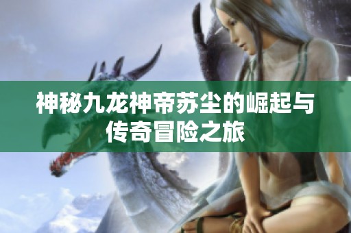 神秘九龙神帝苏尘的崛起与传奇冒险之旅