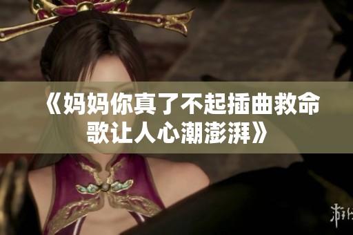 《妈妈你真了不起插曲救命歌让人心潮澎湃》