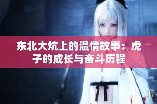东北大炕上的温情故事：虎子的成长与奋斗历程