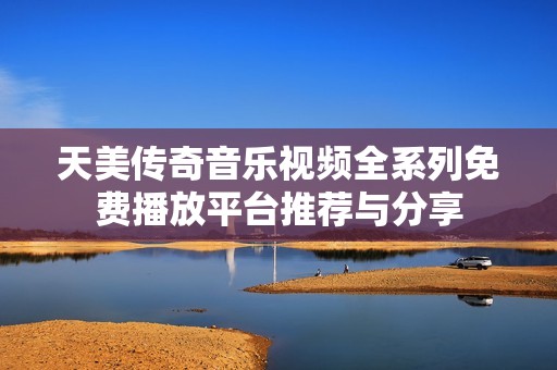 天美传奇音乐视频全系列免费播放平台推荐与分享