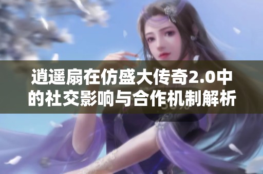 逍遥扇在仿盛大传奇2.0中的社交影响与合作机制解析