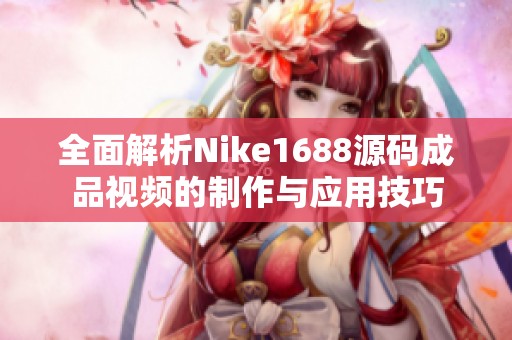 全面解析Nike1688源码成品视频的制作与应用技巧