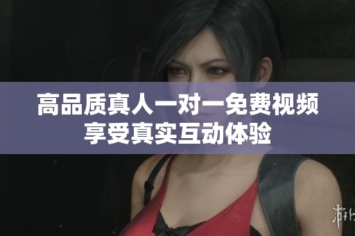 高品质真人一对一免费视频享受真实互动体验