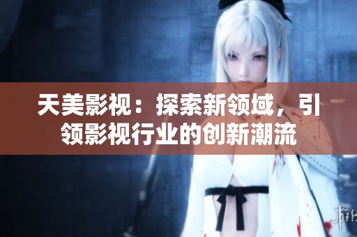 天美影视：探索新领域，引领影视行业的创新潮流