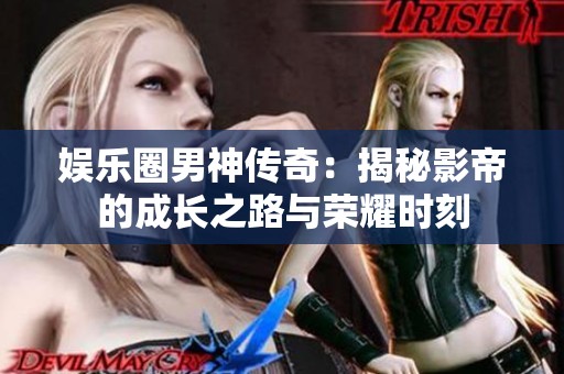 娱乐圈男神传奇：揭秘影帝的成长之路与荣耀时刻