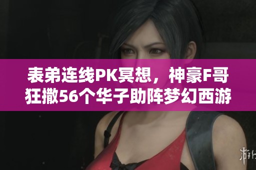 表弟连线PK冥想，神豪F哥狂撒56个华子助阵梦幻西游