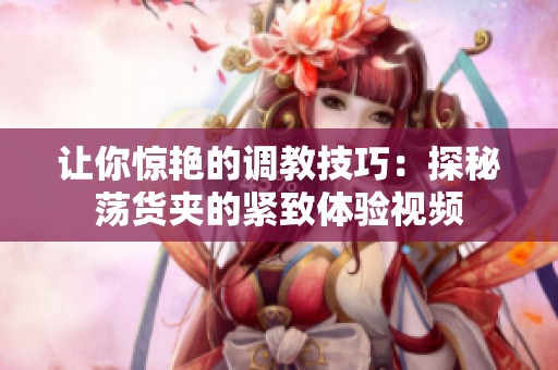 让你惊艳的调教技巧：探秘荡货夹的紧致体验视频