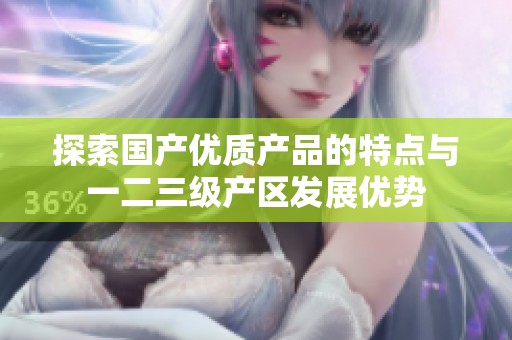 探索国产优质产品的特点与一二三级产区发展优势