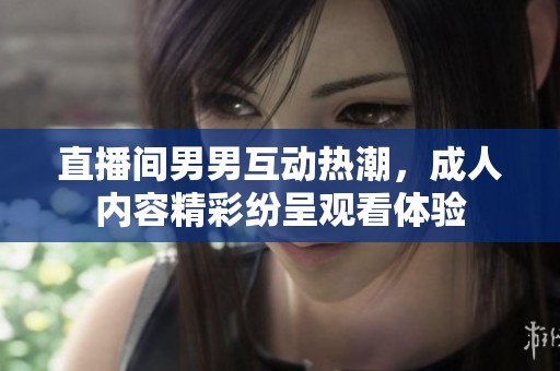 直播间男男互动热潮，成人内容精彩纷呈观看体验