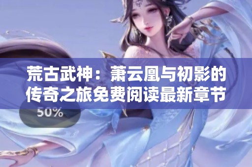 荒古武神：萧云凰与初影的传奇之旅免费阅读最新章节探秘