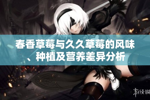 春香草莓与久久草莓的风味、种植及营养差异分析
