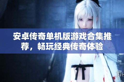 安卓传奇单机版游戏合集推荐，畅玩经典传奇体验