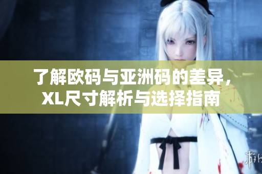了解欧码与亚洲码的差异，XL尺寸解析与选择指南