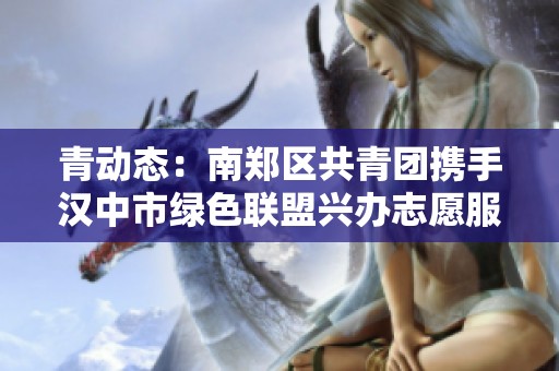 青动态：南郑区共青团携手汉中市绿色联盟兴办志愿服务活动