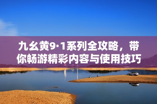 九幺黄9·1系列全攻略，带你畅游精彩内容与使用技巧