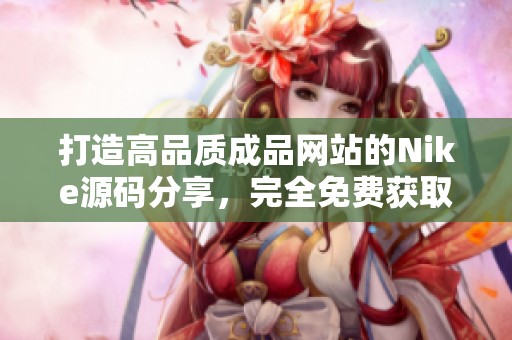 打造高品质成品网站的Nike源码分享，完全免费获取方法！