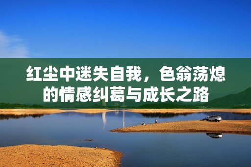 红尘中迷失自我，色翁荡熄的情感纠葛与成长之路