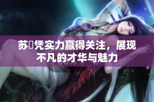 苏玥凭实力赢得关注，展现不凡的才华与魅力