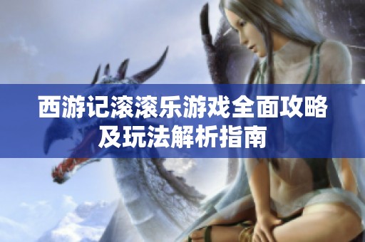 西游记滚滚乐游戏全面攻略及玩法解析指南
