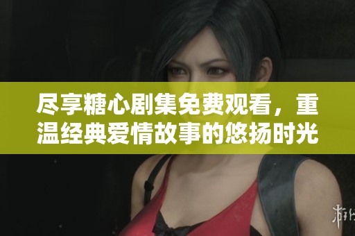 尽享糖心剧集免费观看，重温经典爱情故事的悠扬时光