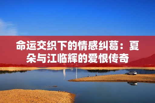 命运交织下的情感纠葛：夏朵与江临辉的爱恨传奇