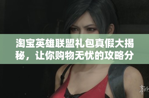 淘宝英雄联盟礼包真假大揭秘，让你购物无忧的攻略分享