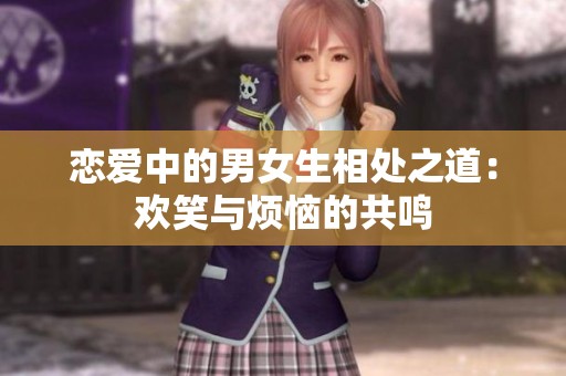 恋爱中的男女生相处之道：欢笑与烦恼的共鸣
