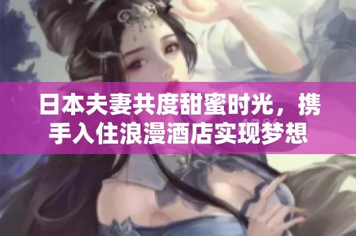 日本夫妻共度甜蜜时光，携手入住浪漫酒店实现梦想
