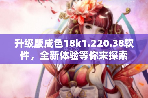 升级版成色18k1.220.38软件，全新体验等你来探索