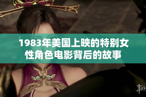 1983年美国上映的特别女性角色电影背后的故事