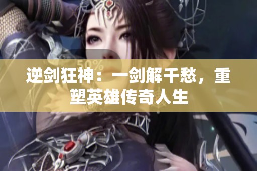 逆剑狂神：一剑解千愁，重塑英雄传奇人生