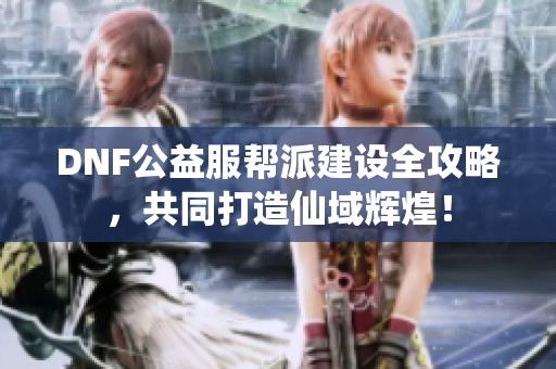 DNF公益服帮派建设全攻略，共同打造仙域辉煌！